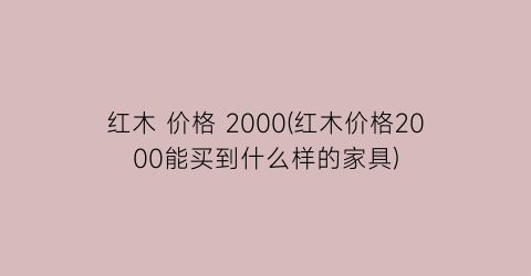 “红木 价格 2000(红木价格2000能买到什么样的家具)